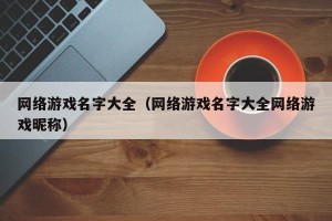 网络游戏名字大全（网络游戏名字大全网络游戏昵称）
