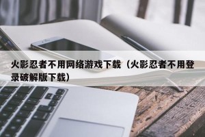 火影忍者不用网络游戏下载（火影忍者不用登录破解版下载）