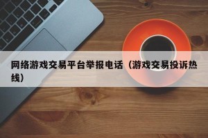 网络游戏交易平台举报电话（游戏交易投诉热线）