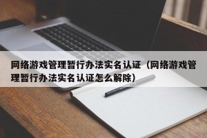 网络游戏管理暂行办法实名认证（网络游戏管理暂行办法实名认证怎么解除）