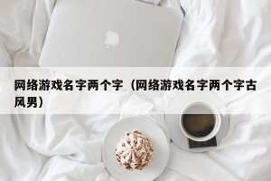 网络游戏名字两个字（网络游戏名字两个字古风男）