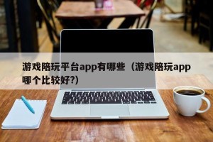 游戏陪玩平台app有哪些（游戏陪玩app哪个比较好?）