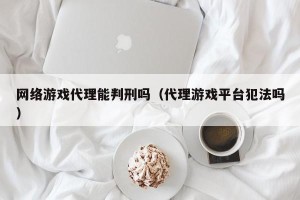 网络游戏代理能判刑吗（代理游戏平台犯法吗）