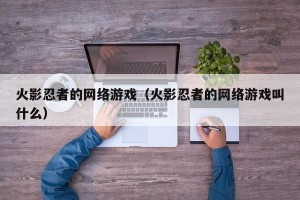 火影忍者的网络游戏（火影忍者的网络游戏叫什么）