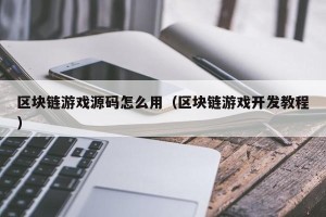 区块链游戏源码怎么用（区块链游戏开发教程）