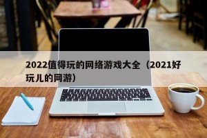 2022值得玩的网络游戏大全（2021好玩儿的网游）