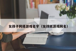 女孩子网络游戏名字（女孩纸游戏网名）