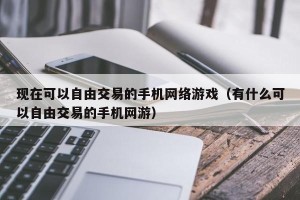 现在可以自由交易的手机网络游戏（有什么可以自由交易的手机网游）