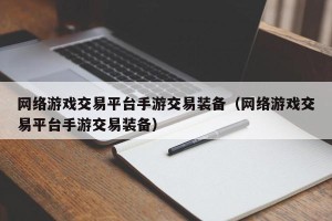 网络游戏交易平台手游交易装备（网络游戏交易平台手游交易装备）