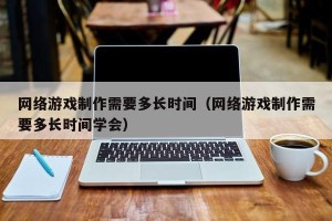 网络游戏制作需要多长时间（网络游戏制作需要多长时间学会）