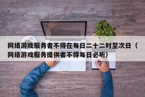 网络游戏服务者不得在每日二十二时至次日（网络游戏服务提供者不得每日必听）
