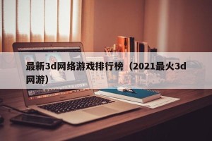 最新3d网络游戏排行榜（2021最火3d网游）
