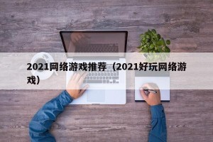 2021网络游戏推荐（2021好玩网络游戏）