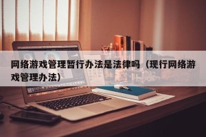 网络游戏管理暂行办法是法律吗（现行网络游戏管理办法）
