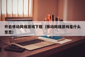 开启移动网络游戏下载（移动网络游戏是什么意思）