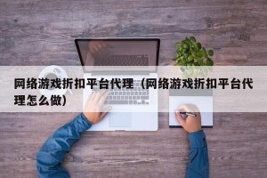 网络游戏折扣平台代理（网络游戏折扣平台代理怎么做）