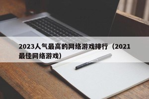 2023人气最高的网络游戏排行（2021最佳网络游戏）