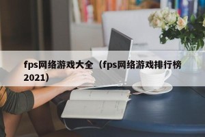 fps网络游戏大全（fps网络游戏排行榜2021）
