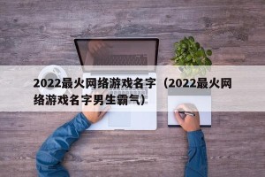 2022最火网络游戏名字（2022最火网络游戏名字男生霸气）