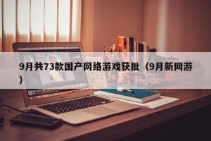 9月共73款国产网络游戏获批（9月新网游）
