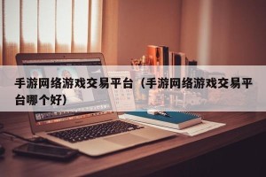 手游网络游戏交易平台（手游网络游戏交易平台哪个好）