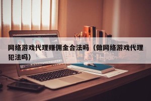 网络游戏代理赚佣金合法吗（做网络游戏代理犯法吗）