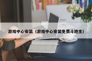 游戏中心安装（游戏中心安装免费斗地主）
