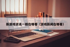 新游戏资讯一般在哪看（游戏新闻在哪看）