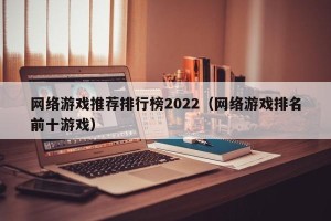 网络游戏推荐排行榜2022（网络游戏排名前十游戏）