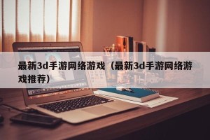 最新3d手游网络游戏（最新3d手游网络游戏推荐）