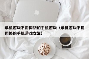 单机游戏不用网络的手机游戏（单机游戏不用网络的手机游戏女生）