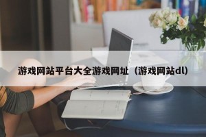 游戏网站平台大全游戏网址（游戏网站dl）