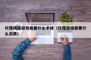 代理网络游戏需要什么手续（代理游戏需要什么资质）