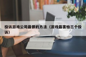 投诉游戏公司最狠的方法（游戏最害怕三个投诉）