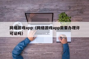 网络游戏app（网络游戏app需要办理许可证吗）