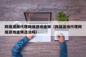 网络游戏代理网络游戏连锁（网络游戏代理网络游戏连锁违法吗）