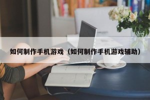 如何制作手机游戏（如何制作手机游戏辅助）