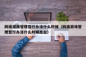 网络游戏管理暂行办法什么时候（网络游戏管理暂行办法什么时候出台）