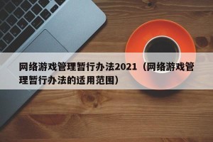 网络游戏管理暂行办法2021（网络游戏管理暂行办法的适用范围）