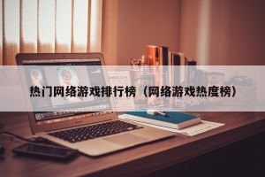 热门网络游戏排行榜（网络游戏热度榜）