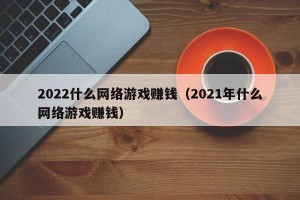 2022什么网络游戏赚钱（2021年什么网络游戏赚钱）