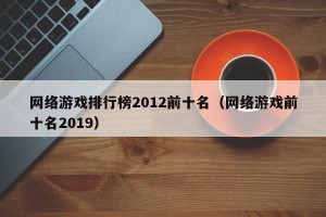 网络游戏排行榜2012前十名（网络游戏前十名2019）