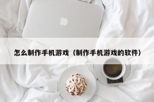 怎么制作手机游戏（制作手机游戏的软件）