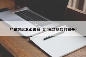 尸鬼封尽怎么破解（尸鬼封尽如何解开）