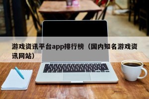 游戏资讯平台app排行榜（国内知名游戏资讯网站）