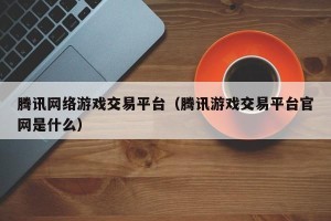 腾讯网络游戏交易平台（腾讯游戏交易平台官网是什么）