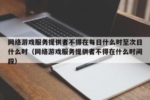 网络游戏服务提供者不得在每日什么时至次日什么时（网络游戏服务提供者不得在什么时间段）