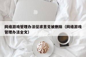 网络游戏管理办法征求意见被删除（网络游戏管理办法全文）