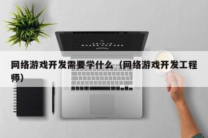网络游戏开发需要学什么（网络游戏开发工程师）