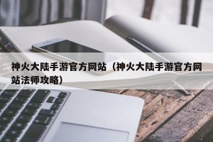 神火大陆手游官方网站（神火大陆手游官方网站法师攻略）